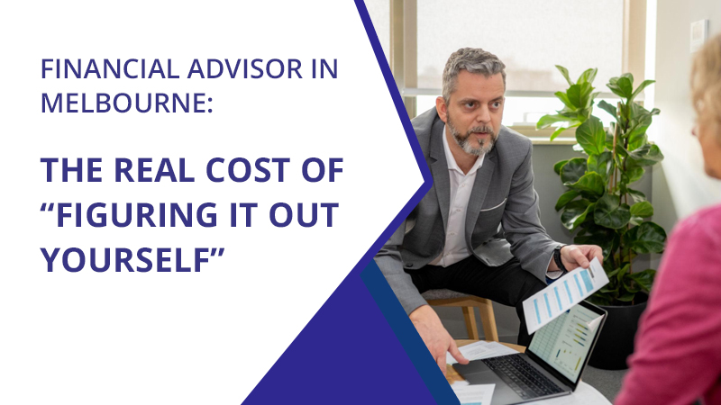 Financial Advisor in Melbourne: The Real Cost of “Figuring It Out Yourself”